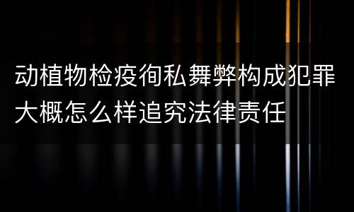 动植物检疫徇私舞弊构成犯罪大概怎么样追究法律责任