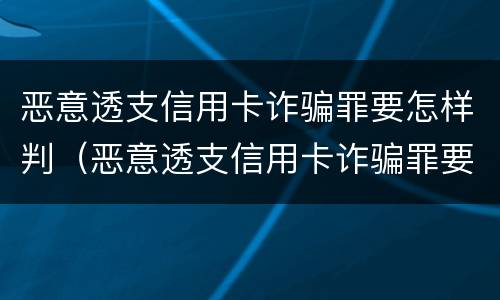 恶意透支信用卡诈骗罪要怎样判（恶意透支信用卡诈骗罪要怎样判决）