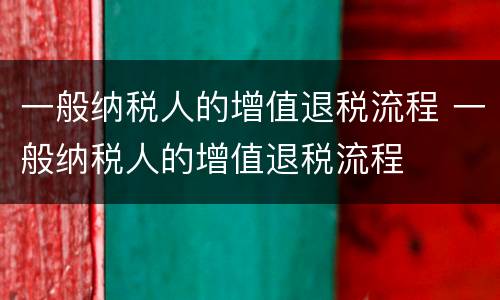 一般纳税人的增值退税流程 一般纳税人的增值退税流程