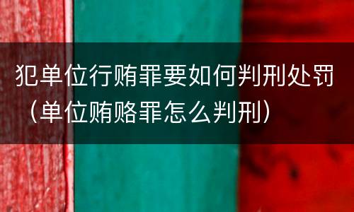 犯单位行贿罪要如何判刑处罚（单位贿赂罪怎么判刑）