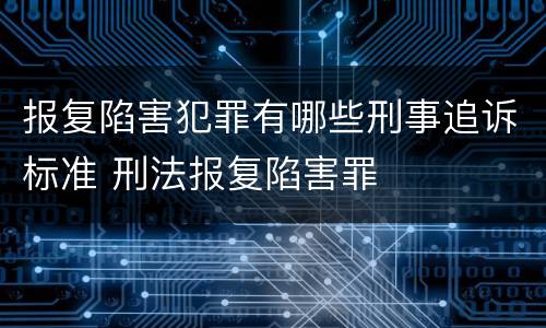报复陷害犯罪有哪些刑事追诉标准 刑法报复陷害罪