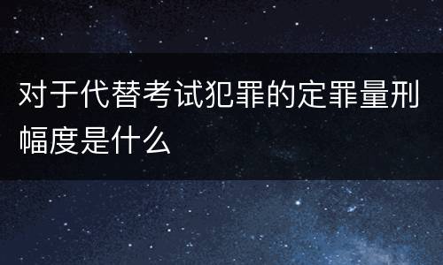 对于代替考试犯罪的定罪量刑幅度是什么