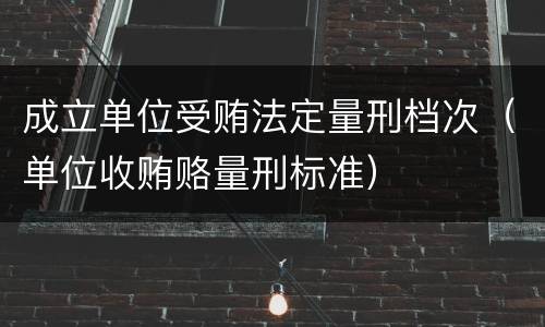 成立单位受贿法定量刑档次（单位收贿赂量刑标准）