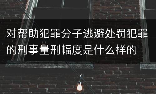 对帮助犯罪分子逃避处罚犯罪的刑事量刑幅度是什么样的