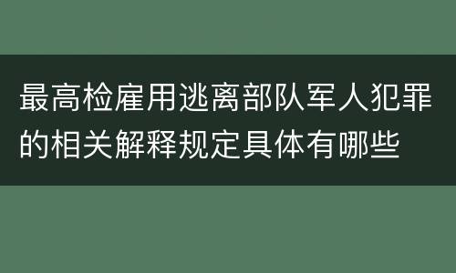 最高检雇用逃离部队军人犯罪的相关解释规定具体有哪些