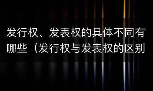 发行权、发表权的具体不同有哪些（发行权与发表权的区别）