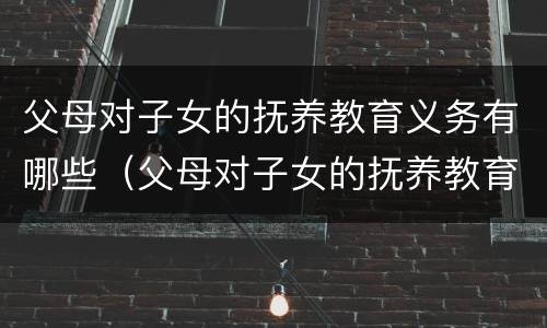 父母对子女的抚养教育义务有哪些（父母对子女的抚养教育义务有哪些内容）