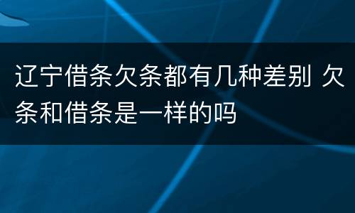 辽宁借条欠条都有几种差别 欠条和借条是一样的吗
