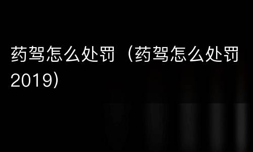 药驾怎么处罚（药驾怎么处罚2019）