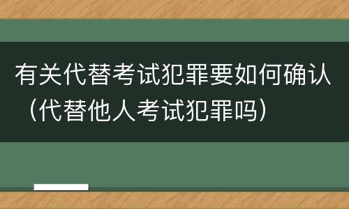 有关代替考试犯罪要如何确认（代替他人考试犯罪吗）