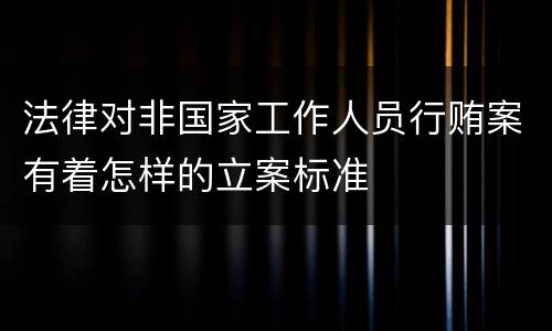 法律对非国家工作人员行贿案有着怎样的立案标准