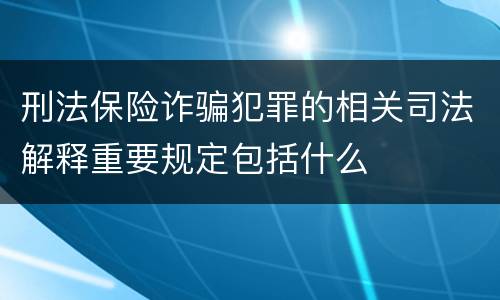 刑法保险诈骗犯罪的相关司法解释重要规定包括什么
