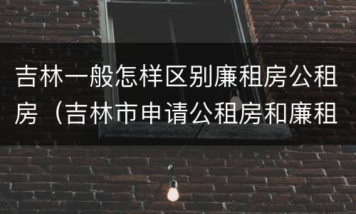吉林一般怎样区别廉租房公租房（吉林市申请公租房和廉租房的条件）