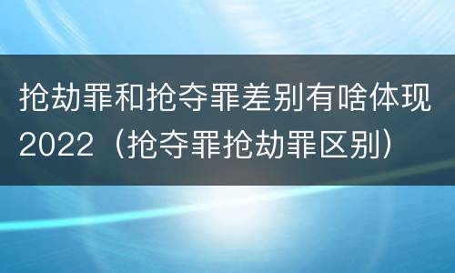 抢劫罪和抢夺罪差别有啥体现2022（抢夺罪抢劫罪区别）