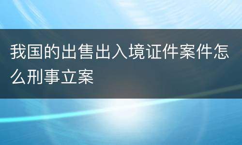 我国的出售出入境证件案件怎么刑事立案