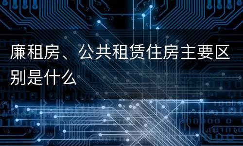 廉租房、公共租赁住房主要区别是什么