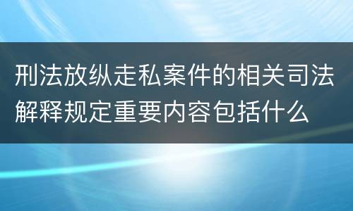 刑法放纵走私案件的相关司法解释规定重要内容包括什么