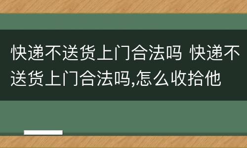 快递不送货上门合法吗 快递不送货上门合法吗,怎么收拾他