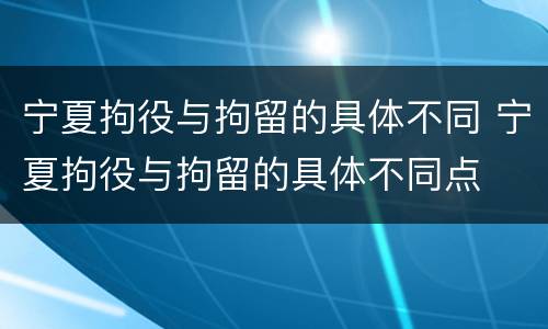宁夏拘役与拘留的具体不同 宁夏拘役与拘留的具体不同点