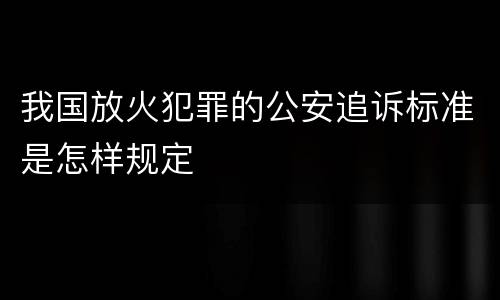 我国放火犯罪的公安追诉标准是怎样规定