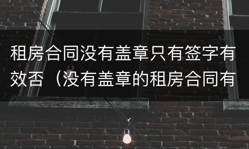 租房合同没有盖章只有签字有效否（没有盖章的租房合同有效吗）