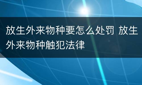 放生外来物种要怎么处罚 放生外来物种触犯法律
