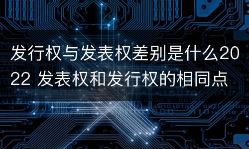 发行权与发表权差别是什么2022 发表权和发行权的相同点