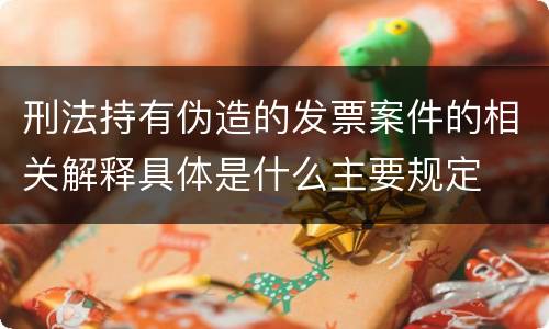 刑法持有伪造的发票案件的相关解释具体是什么主要规定
