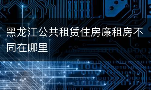 黑龙江公共租赁住房廉租房不同在哪里