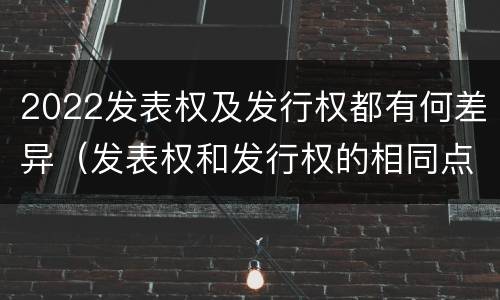2022发表权及发行权都有何差异(发表权和发行权的相同点)