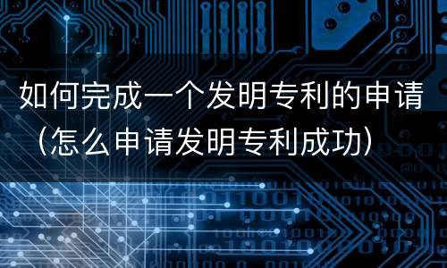 如何完成一个发明专利的申请（怎么申请发明专利成功）