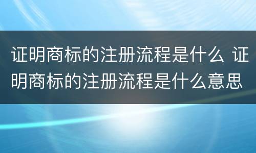 证明商标的注册流程是什么 证明商标的注册流程是什么意思