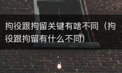 拘役跟拘留关键有啥不同（拘役跟拘留有什么不同）