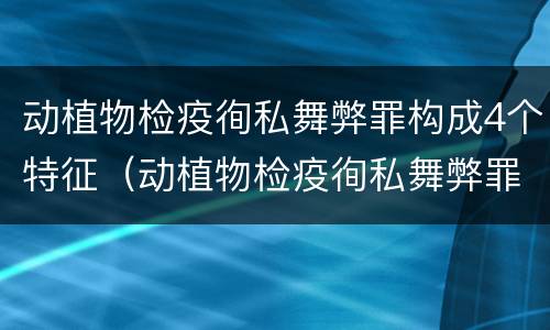 动植物检疫徇私舞弊罪构成4个特征（动植物检疫徇私舞弊罪与动植物检疫失职罪的区别在于）