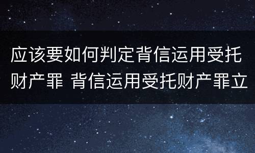应该要如何判定背信运用受托财产罪 背信运用受托财产罪立案追诉标准