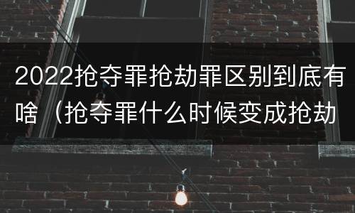 2022抢夺罪抢劫罪区别到底有啥（抢夺罪什么时候变成抢劫罪）