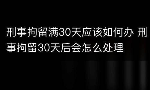 刑事拘留满30天应该如何办 刑事拘留30天后会怎么处理