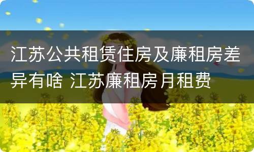 江苏公共租赁住房及廉租房差异有啥 江苏廉租房月租费