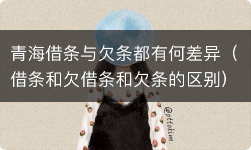青海借条与欠条都有何差异（借条和欠借条和欠条的区别）