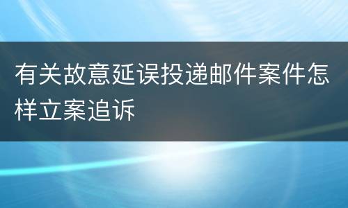 有关故意延误投递邮件案件怎样立案追诉