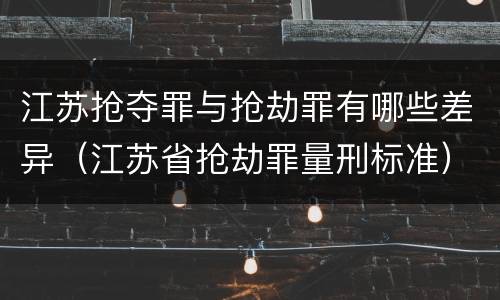 江苏抢夺罪与抢劫罪有哪些差异（江苏省抢劫罪量刑标准）
