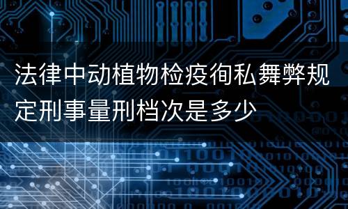 法律中动植物检疫徇私舞弊规定刑事量刑档次是多少