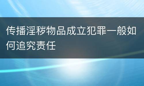 传播淫秽物品成立犯罪一般如何追究责任