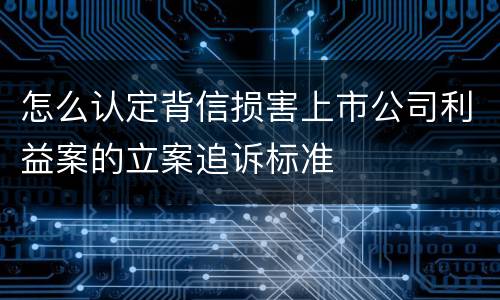 怎么认定背信损害上市公司利益案的立案追诉标准