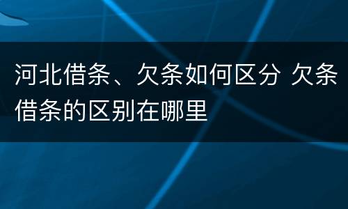 河北借条、欠条如何区分 欠条借条的区别在哪里