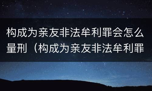 构成为亲友非法牟利罪会怎么量刑（构成为亲友非法牟利罪会怎么量刑的）