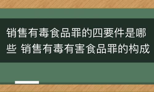 销售有毒食品罪的四要件是哪些 销售有毒有害食品罪的构成要件