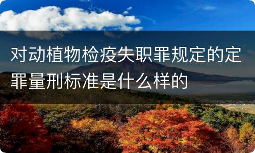 对动植物检疫失职罪规定的定罪量刑标准是什么样的