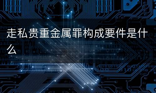 走私贵重金属罪构成要件是什么