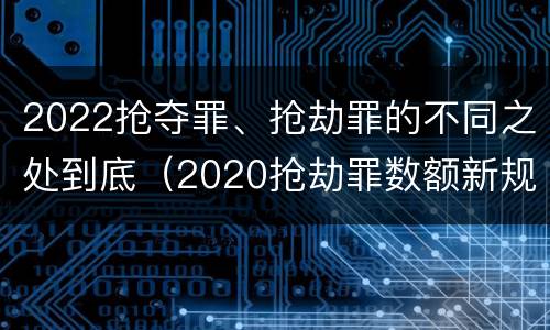 2022抢夺罪、抢劫罪的不同之处到底（2020抢劫罪数额新规定）